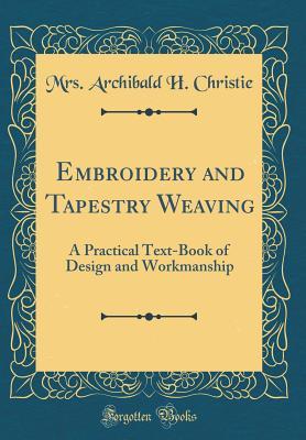 Read Embroidery and Tapestry Weaving: A Practical Text-Book of Design and Workmanship (Classic Reprint) - Mrs Archibald H Christie file in PDF