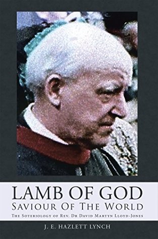 Read Lamb of God - Saviour of the World: The Soteriology of Rev. Dr David Martyn Lloyd-Jones - J. E. Hazlett Lynch | ePub