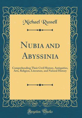 Read Online Nubia and Abyssinia: Comprehending Their Civil History, Antiquities, Arts, Religion, Literature, and Natural History (Classic Reprint) - Michael Russell file in PDF