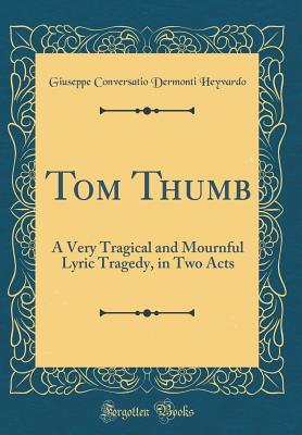 Full Download Tom Thumb: A Very Tragical and Mournful Lyric Tragedy, in Two Acts (Classic Reprint) - Giuseppe Conversatio Dermonti Heyvardo file in ePub