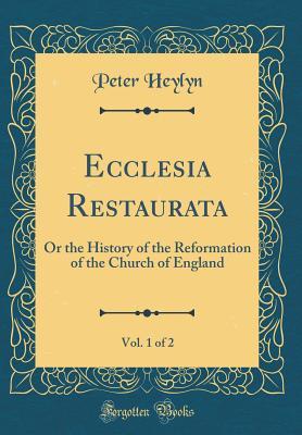 Full Download Ecclesia Restaurata, Vol. 1 of 2: Or the History of the Reformation of the Church of England (Classic Reprint) - Peter Heylyn | ePub