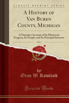 Read A History of Van Buren County, Michigan, Vol. 1: A Narrative Account of Its Historical Progress, Its People, and Its Principal Interests (Classic Reprint) - Oran W Rowland | PDF