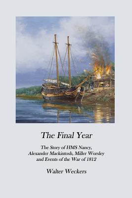 Full Download The Final Year: The Story of HMS Nancy, Alexander Mackintosh, Miller Worsley and Events of the War of 1812 - Walter Weckers | ePub