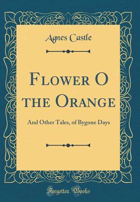 Download Flower O the Orange: And Other Tales, of Bygone Days (Classic Reprint) - Agnes Castle file in ePub