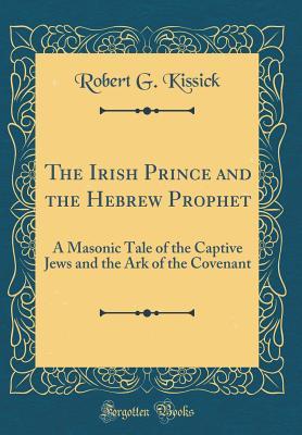 Read The Irish Prince and the Hebrew Prophet: A Masonic Tale of the Captive Jews and the Ark of the Covenant (Classic Reprint) - Robert G. Kissick | ePub