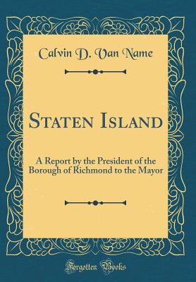 Full Download Staten Island: A Report by the President of the Borough of Richmond to the Mayor (Classic Reprint) - Calvin D Van Name | ePub