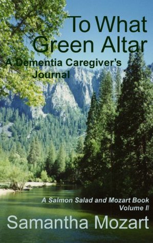 Read Online To What Green Altar: A Dementia Caregiver's Journal, Volume II (A Salmon Salad and Mozart Book Book 2) - Samantha Mozart file in PDF
