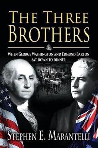 Read Online The Three Brothers: When George Washington and Edmund Barton Sat Down to Dinner - Stephen E. Marantelli | PDF