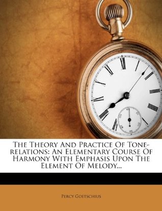 Download The Theory and Practice of Tone-Relations: An Elementary Course of Harmony with Emphasis Upon the Element of Melody - Percy Goetschius | PDF