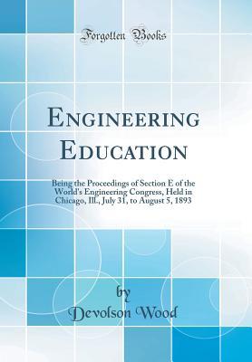 Download Engineering Education: Being the Proceedings of Section E of the World's Engineering Congress, Held in Chicago, Ill., July 31, to August 5, 1893 (Classic Reprint) - Devolson Wood file in ePub