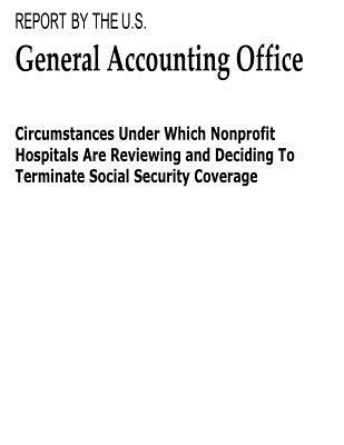 Read Circumstances Under Which Nonprofit Hospitals Are Reviewing and Deciding to Terminate Social Security Coverage - United States General Accountability Office | ePub