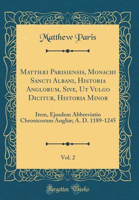 Full Download Matth�i Parisiensis, Monachi Sancti Albani, Historia Anglorum, Sive, UT Vulgo Dicitur, Historia Minor, Vol. 2: Item, Ejusdem Abbreviatio Chronicorum Angli�; A. D. 1189-1245 (Classic Reprint) - Matthew Paris | PDF