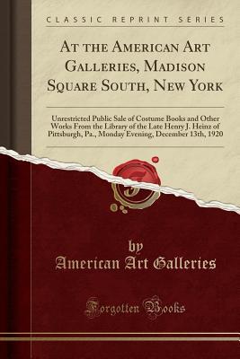 Read Online At the American Art Galleries, Madison Square South, New York: Unrestricted Public Sale of Costume Books and Other Works from the Library of the Late Henry J. Heinz of Pittsburgh, Pa., Monday Evening, December 13th, 1920 (Classic Reprint) - American Art Galleries | PDF