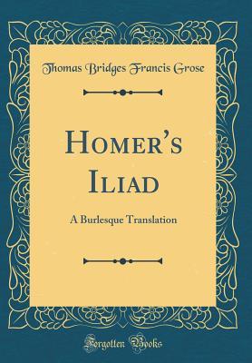 Full Download Homer's Iliad: A Burlesque Translation (Classic Reprint) - Thomas Bridges Francis Grose file in PDF