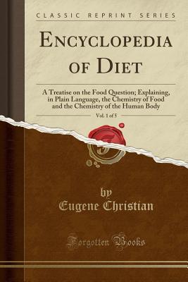 Full Download Encyclopedia of Diet, Vol. 1 of 5: A Treatise on the Food Question; Explaining, in Plain Language, the Chemistry of Food and the Chemistry of the Human Body (Classic Reprint) - Eugene Christian file in PDF