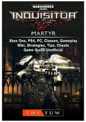 Read Online Warhammer 40,000 Inquisitor Martyr, Xbox One, Ps4, Pc, Classes, Gameplay, Wiki, Strategies, Tips, Cheats, Game Guide Unofficial - The Yuw file in PDF