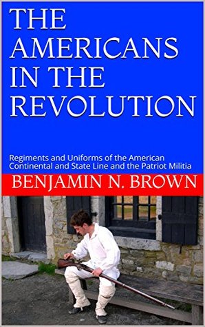 Download THE AMERICANS IN THE REVOLUTION: Regiments and Uniforms of the American Continental and State Line and the Patriot Militia (American Revolution Book 2) - Benjamin N. Brown | ePub