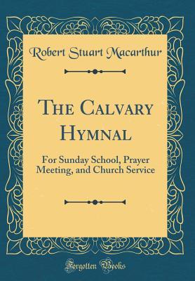 Full Download The Calvary Hymnal: For Sunday School, Prayer Meeting, and Church Service (Classic Reprint) - Robert Stuart Macarthur file in PDF