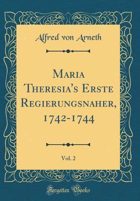 Read Maria Theresia's Erste Regierungsnaher, 1742-1744, Vol. 2 (Classic Reprint) - Alfred von Arneth file in PDF