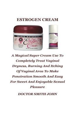 Full Download Estrogen: A Magical Super Cream Use to Completely Treat Vaginal Dryness, Burning and Itching of Vaginal Area to Make Penetration Smooth and Easy for Sweet and Enjoyable Sexual Pleasure - John Smith | PDF