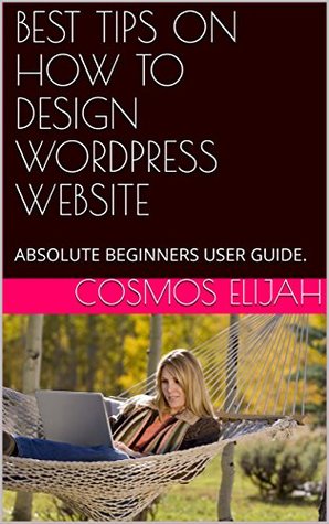 Download BEST TIPS ON HOW TO DESIGN WORDPRESS WEBSITE: ABSOLUTE BEGINNERS USER GUIDE. (Level Book 663745) - Cosmos Elijah file in PDF