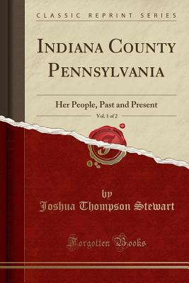 Download Indiana County Pennsylvania, Vol. 1 of 2: Her People, Past and Present (Classic Reprint) - Joshua Thompson Stewart file in ePub