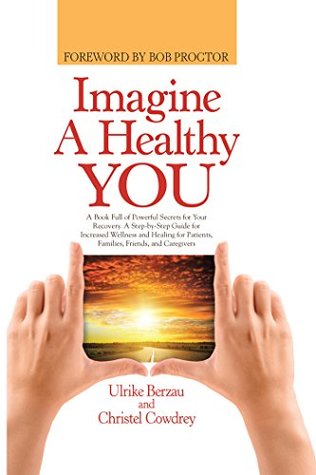 Full Download Imagine a Healthy You: A Book Full of Powerful Secrets for Your Recovery. a Step-By-Step Guide for Increased Wellness and Healing for Patients, Families, Friends, and Caregivers - Ulrike Berzau | ePub