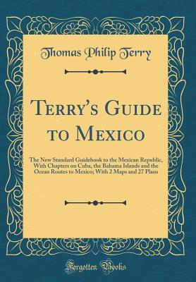 Read Terry's Guide to Mexico: The New Standard Guidebook to the Mexican Republic, with Chapters on Cuba, the Bahama Islands and the Ocean Routes to Mexico; With 2 Maps and 27 Plans (Classic Reprint) - Thomas Philip Terry | PDF