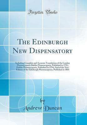 Read Online The Edinburgh New Dispensatory: Including Complete and Accurate Translations of the London Pharmacopoeia Dublin Pharmacopoeia, Published in 1791; Dublin Pharmacopoeia, Published in 1794; And of the New Edition of the Edinburgh Pharmacopoeia, Published in - Andrew Duncan file in PDF