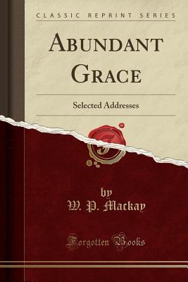 Read Abundant Grace: Selected Addresses (Classic Reprint) - W P MacKay | PDF