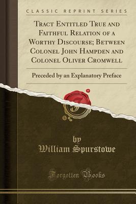 Download Tract Entitled True and Faithful Relation of a Worthy Discourse; Between Colonel John Hampden and Colonel Oliver Cromwell: Preceded by an Explanatory Preface (Classic Reprint) - William Spurstowe file in PDF