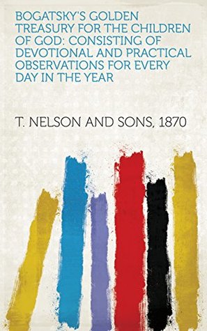 Read Online Bogatsky's Golden Treasury for the Children of God: Consisting of Devotional and Practical Observations for Every Day in the Year - 1870 T. Nelson and Sons file in PDF