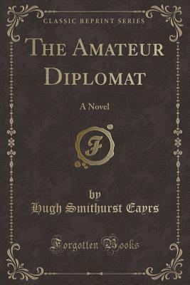 Full Download The Amateur Diplomat: A Novel (Classic Reprint) - Hugh Smithurst Eayrs | ePub