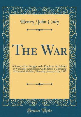 Full Download The War: A Survey of the Struggle and a Prophesy; An Address by Venerable Archdeacon Cody Before a Gathering of Canada Life Men, Thursday, January 11th, 1917 (Classic Reprint) - Henry John Cody file in ePub