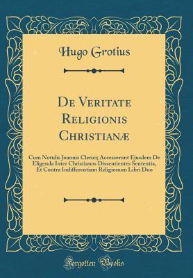 Read de Veritate Religionis Christian�: Cum Notulis Joannis Clerici; Accesserunt Ejusdem de Eligenda Inter Christianos Dissentientes Sententia, Et Contra Indifferentiam Religionum Libri Duo (Classic Reprint) - Hugo Grotius file in ePub