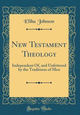 Download New Testament Theology: Independent Of, and Unfettered by the Traditions of Men (Classic Reprint) - Elihu Johnson file in ePub