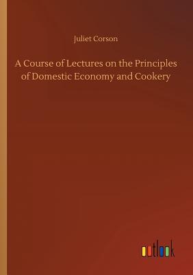 Read Online A Course of Lectures on the Principles of Domestic Economy and Cookery - Juliet Corson | ePub