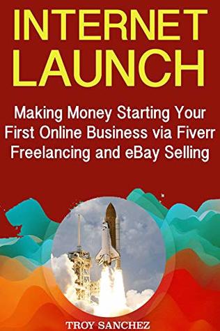 Read Internet Launch: Making Money Starting Your First Online Business via Fiverr Freelancing and eBay Selling - Troy Sanchez | ePub