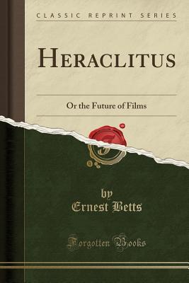 Read Online Heraclitus: Or the Future of Films (Classic Reprint) - Ernest Betts file in ePub