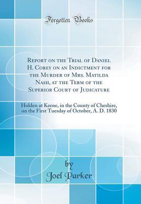 Read Report on the Trial of Daniel H. Corey on an Indictment for the Murder of Mrs. Matilda Nash, at the Term of the Superior Court of Judicature: Holden at Keene, in the County of Cheshire, on the First Tuesday of October, A. D. 1830 (Classic Reprint) - Joel Parker file in PDF