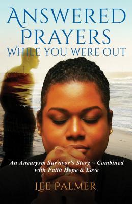 Read Answered Prayers While You Were Out: An Aneurysm Survivor's Story-Combined with Faith, Hope & Love - Lee Palmer | PDF