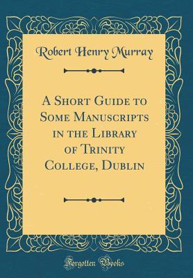 Download A Short Guide to Some Manuscripts in the Library of Trinity College, Dublin (Classic Reprint) - Robert Henry Murray | PDF