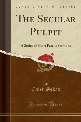 Read Online The Secular Pulpit: A Series of Short Patent Sermons (Classic Reprint) - Caleb Sikes | ePub