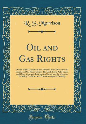 Read Oil and Gas Rights: On the Public Domain and on Private Lands, Discovery and Location of Oil Places Claims; The Withdrawal Acts, Leases and Other Contracts Between the Owner and the Operator Including Forfeiture and Protection Against Drainage - R S Morrison file in PDF