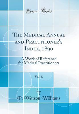 Read Online The Medical Annual and Practitioner's Index, 1890, Vol. 8: A Work of Reference for Medical Practitioners (Classic Reprint) - P. Watson Williams file in PDF