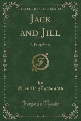 Read Jack and Jill: A Fairy Story (Classic Reprint) - Greville MacDonald | PDF