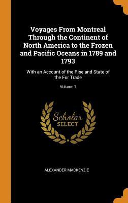 Full Download Voyages from Montreal Through the Continent of North America to the Frozen and Pacific Oceans in 1789 and 1793: With an Account of the Rise and State of the Fur Trade; Volume 1 - Alexander Mackenzie file in ePub