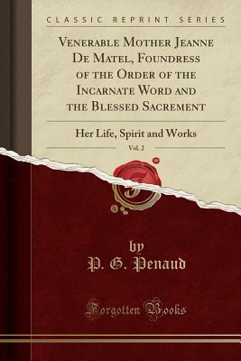 Download Venerable Mother Jeanne de Matel, Foundress of the Order of the Incarnate Word and the Blessed Sacrement, Vol. 2: Her Life, Spirit and Works (Classic Reprint) - P G Penaud | PDF
