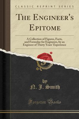 Read The Engineer's Epitome: A Collection of Figures, Facts, and Formulae for Engineers, by an Engineer of Thirty Years' Experience (Classic Reprint) - N J Smith | PDF