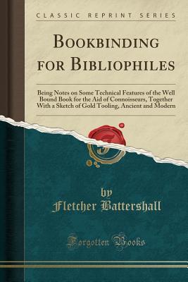 Read Bookbinding for Bibliophiles: Being Notes on Some Technical Features of the Well Bound Book for the Aid of Connoisseurs, Together with a Sketch of Gold Tooling, Ancient and Modern (Classic Reprint) - Fletcher Williams Battershall | ePub